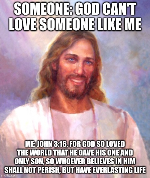 Smiling Jesus | SOMEONE: GOD CAN'T LOVE SOMEONE LIKE ME; ME: JOHN 3:16, FOR GOD SO LOVED THE WORLD THAT HE GAVE HIS ONE AND ONLY SON, SO WHOEVER BELIEVES IN HIM SHALL NOT PERISH, BUT HAVE EVERLASTING LIFE | image tagged in memes,smiling jesus | made w/ Imgflip meme maker