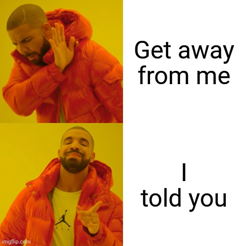 Only Memes 2 things...... | Get away from me; I told you | image tagged in memes,drake hotline bling | made w/ Imgflip meme maker