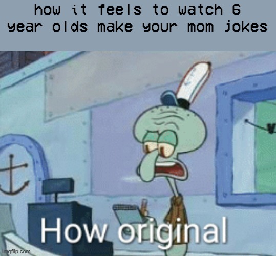 Squidward "How original" | how it feels to watch 6 year olds make your mom jokes | image tagged in squidward how original | made w/ Imgflip meme maker