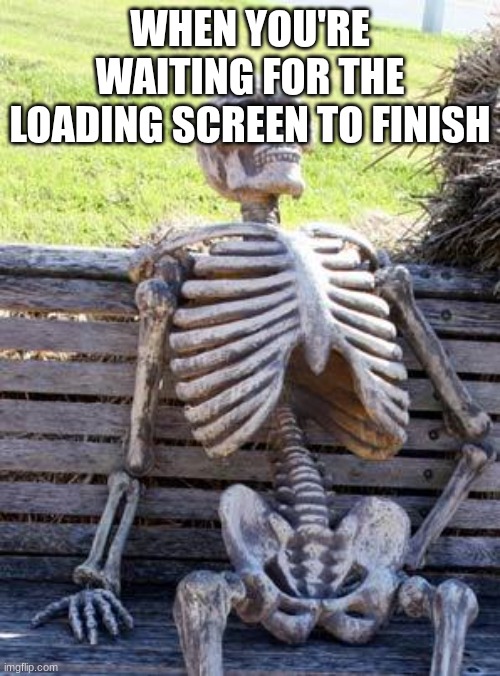 Waiting Skeleton Meme | WHEN YOU'RE WAITING FOR THE LOADING SCREEN TO FINISH | image tagged in memes,waiting skeleton | made w/ Imgflip meme maker