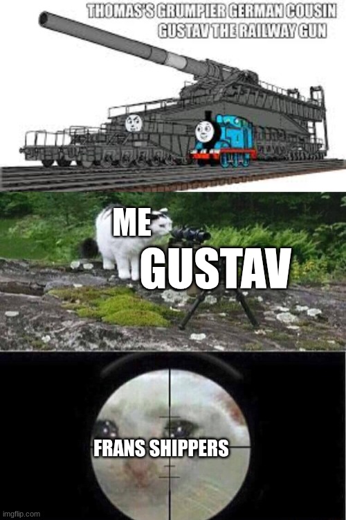 "a day is not complete without hating on frans" - aristotle | ME; GUSTAV; FRANS SHIPPERS | image tagged in thomas the train and gustav the railway gun,sniper cat | made w/ Imgflip meme maker