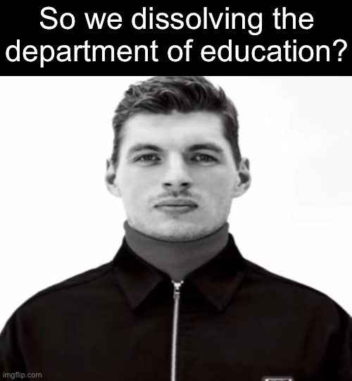 What is this mf on? | So we dissolving the department of education? | image tagged in black and white max verstappen | made w/ Imgflip meme maker