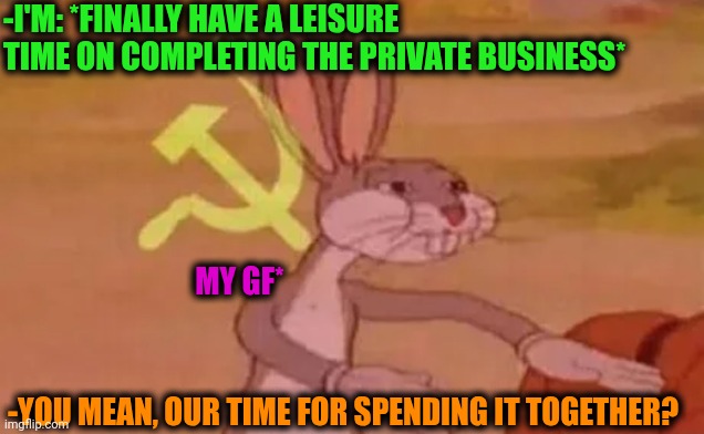 -The full time artwork. | -I'M: *FINALLY HAVE A LEISURE TIME ON COMPLETING THE PRIVATE BUSINESS*; MY GF*; -YOU MEAN, OUR TIME FOR SPENDING IT TOGETHER? | image tagged in bugs bunny communist,relationship goals,finally inner peace,but thats none of my business,it's all coming together,so true | made w/ Imgflip meme maker