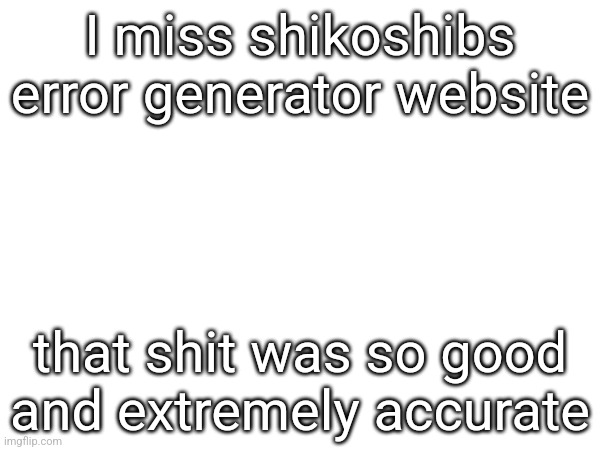 I miss shikoshibs error generator website; that shit was so good and extremely accurate | made w/ Imgflip meme maker