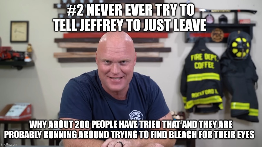 EMT | #2 NEVER EVER TRY TO TELL JEFFREY TO JUST LEAVE WHY ABOUT 200 PEOPLE HAVE TRIED THAT AND THEY ARE PROBABLY RUNNING AROUND TRYING TO FIND BLE | image tagged in emt | made w/ Imgflip meme maker