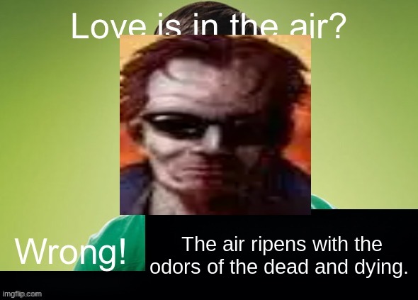 Love is in the air? Wrong! X | The air ripens with the odors of the dead and dying. | image tagged in love is in the air wrong x | made w/ Imgflip meme maker