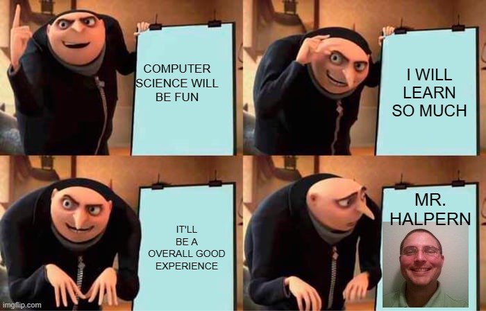 Gru's Plan | COMPUTER SCIENCE WILL BE FUN; I WILL LEARN SO MUCH; IT'LL BE A OVERALL GOOD EXPERIENCE; MR. HALPERN | image tagged in memes,gru's plan | made w/ Imgflip meme maker