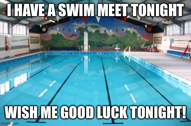 I wanna PR tonight. | I HAVE A SWIM MEET TONIGHT; WISH ME GOOD LUCK TONIGHT! | image tagged in swimming pool | made w/ Imgflip meme maker