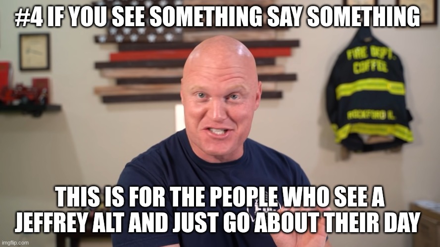 #4 IF YOU SEE SOMETHING SAY SOMETHING THIS IS FOR THE PEOPLE WHO SEE A JEFFREY ALT AND JUST GO ABOUT THEIR DAY | made w/ Imgflip meme maker