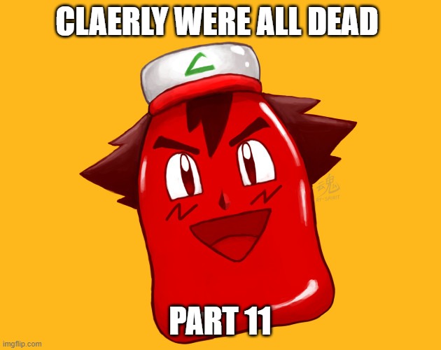 ash ketchup | CLAERLY WERE ALL DEAD; PART 11 | image tagged in ash ketchup | made w/ Imgflip meme maker