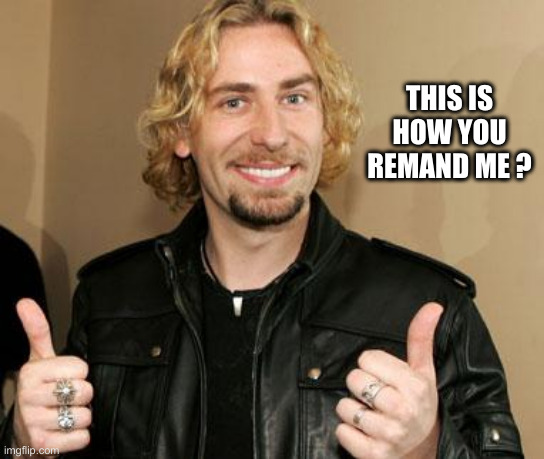 ehhh nickleback | THIS IS HOW YOU REMAND ME ? | image tagged in ehhh nickleback | made w/ Imgflip meme maker