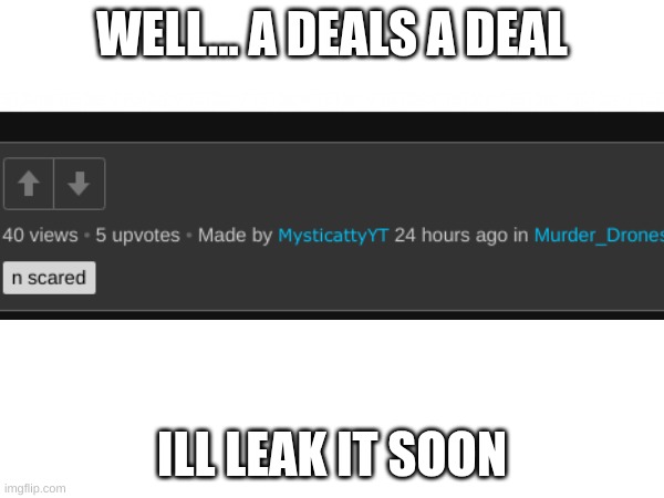 Ill post them soon | WELL... A DEALS A DEAL; ILL LEAK IT SOON | image tagged in character ai,fun | made w/ Imgflip meme maker