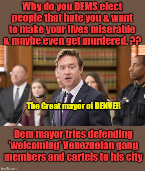 Dems elect the best Americans. | Why do you DEMS elect people that hate you & want to make your lives miserable & maybe even get murdered. ?? The Great mayor of DENVER; Dem mayor tries defending 'welcoming' Venezuelan gang members and cartels to his city | made w/ Imgflip meme maker