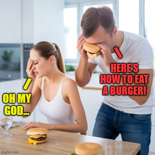 HERE'S HOW TO EAT A BURGER! OH MY GOD... | image tagged in memes,funny,funny memes,everyones a mod,very funny,funny meme | made w/ Imgflip meme maker