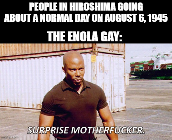 Dropped a Bomb | PEOPLE IN HIROSHIMA GOING ABOUT A NORMAL DAY ON AUGUST 6, 1945; THE ENOLA GAY: | image tagged in history | made w/ Imgflip meme maker