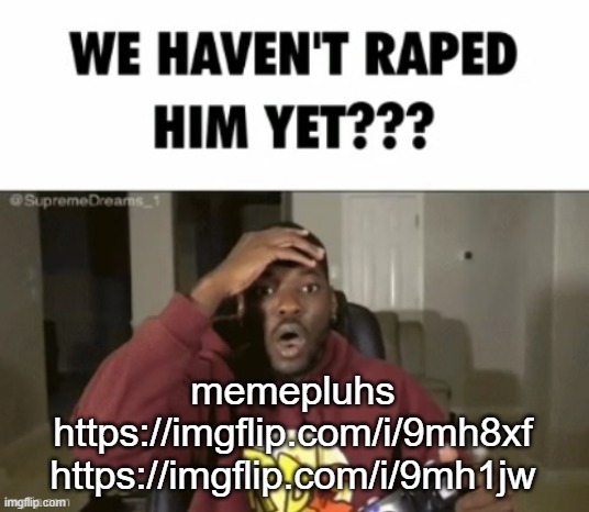 we have not | memepluhs
https://imgflip.com/i/9mh8xf
https://imgflip.com/i/9mh1jw | image tagged in we have not | made w/ Imgflip meme maker