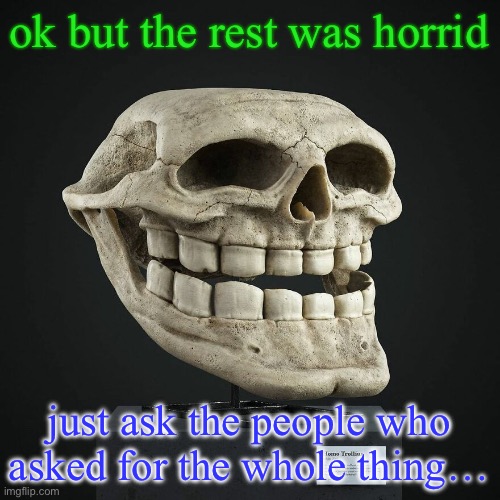 troll announcement temp | ok but the rest was horrid; just ask the people who asked for the whole thing… | image tagged in troll announcement temp | made w/ Imgflip meme maker