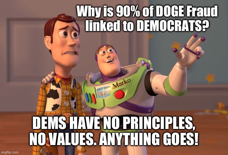 Just doin’ what They do | Why is 90% of DOGE Fraud
linked to DEMOCRATS? Marko; DEMS HAVE NO PRINCIPLES,
NO VALUES. ANYTHING GOES! | image tagged in memes,x x everywhere,scoundrels become democrats,u go where ur accepted n loved,pos fjb voters kissmyass | made w/ Imgflip meme maker