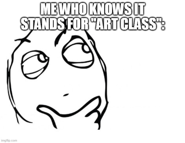 ME WHO KNOWS IT STANDS FOR ''ART CLASS'': | image tagged in hmmm | made w/ Imgflip meme maker