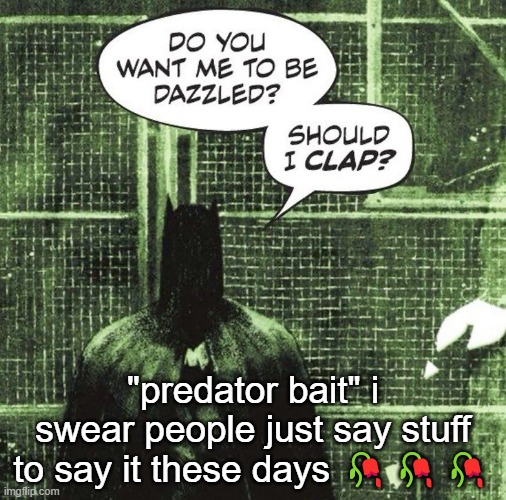 should i clap? | "predator bait" i swear people just say stuff to say it these days 🥀🥀🥀 | image tagged in should i clap | made w/ Imgflip meme maker