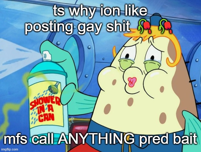 shower in a can | ts why ion like posting gay shit 🥀🥀; mfs call ANYTHING pred bait | image tagged in shower in a can | made w/ Imgflip meme maker