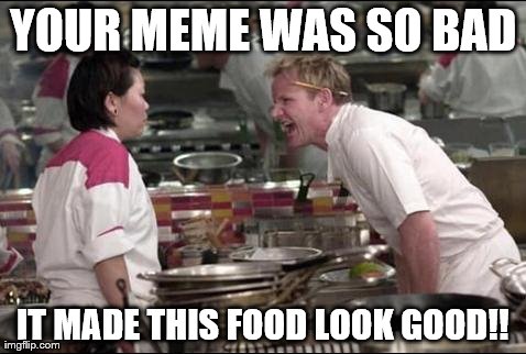 Angry Chef Gordon Ramsay Meme | YOUR MEME WAS SO BAD IT MADE THIS FOOD LOOK GOOD!! | image tagged in memes,angry chef gordon ramsay | made w/ Imgflip meme maker