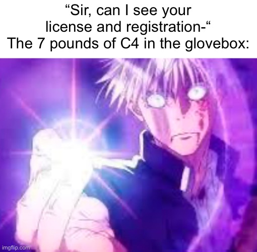 Legalize Nuclear Bombs. | “Sir, can I see your license and registration-“
The 7 pounds of C4 in the glovebox: | image tagged in hollow purple,gojo,jjk,police,c4,bomb | made w/ Imgflip meme maker