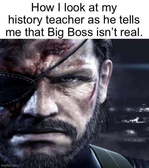 She Metal On My Gear Till I’m Solid | How I look at my history teacher as he tells me that Big Boss isn’t real. | image tagged in solid snake staring,the man who sold the world,metal gear solid,big boss,naked snake | made w/ Imgflip meme maker