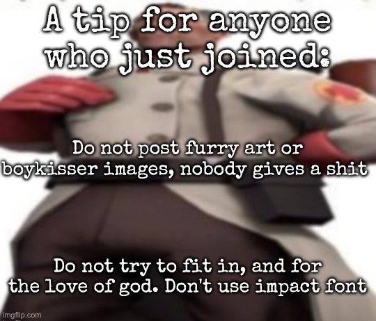 Ze medic | A tip for anyone who just joined:; Do not post furry art or boykisser images, nobody gives a shit; Do not try to fit in, and for the love of god. Don't use impact font | image tagged in ze medic,msmg | made w/ Imgflip meme maker