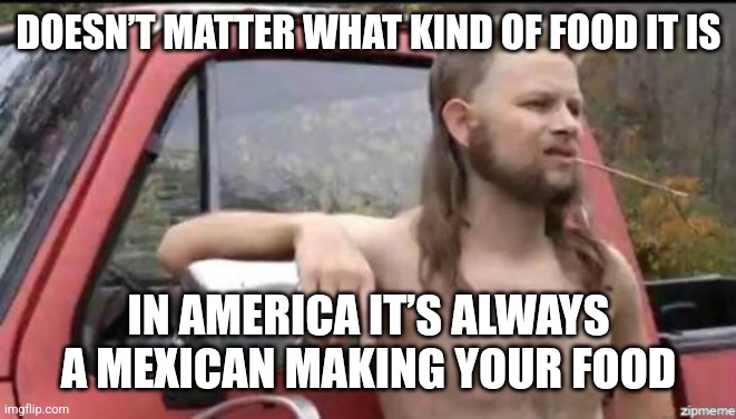 almost politically correct redneck | DOESN’T MATTER WHAT KIND OF FOOD IT IS; IN AMERICA IT’S ALWAYS A MEXICAN MAKING YOUR FOOD | image tagged in almost politically correct redneck | made w/ Imgflip meme maker