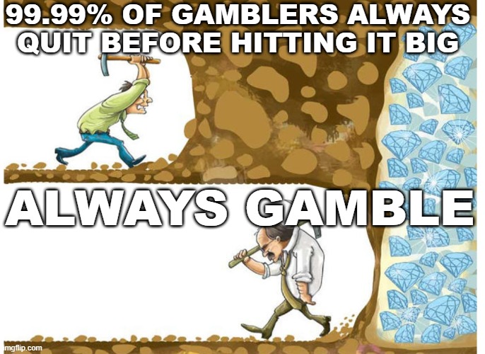 Gambling miner | 99.99% OF GAMBLERS ALWAYS QUIT BEFORE HITTING IT BIG; ALWAYS GAMBLE | image tagged in gambling miner | made w/ Imgflip meme maker