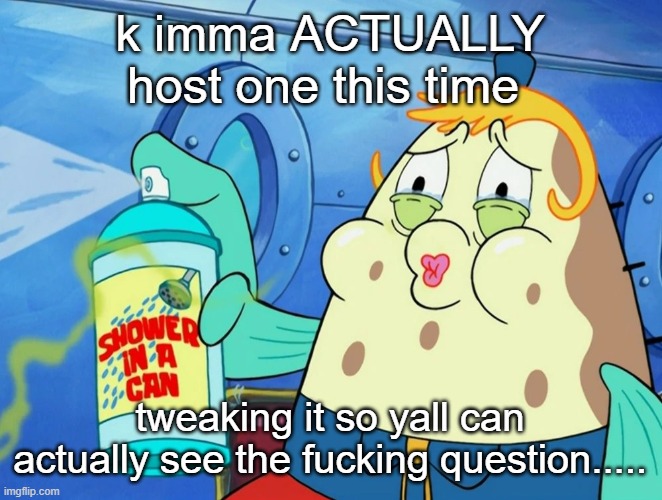 shower in a can | k imma ACTUALLY host one this time; tweaking it so yall can actually see the fucking question..... | image tagged in shower in a can | made w/ Imgflip meme maker