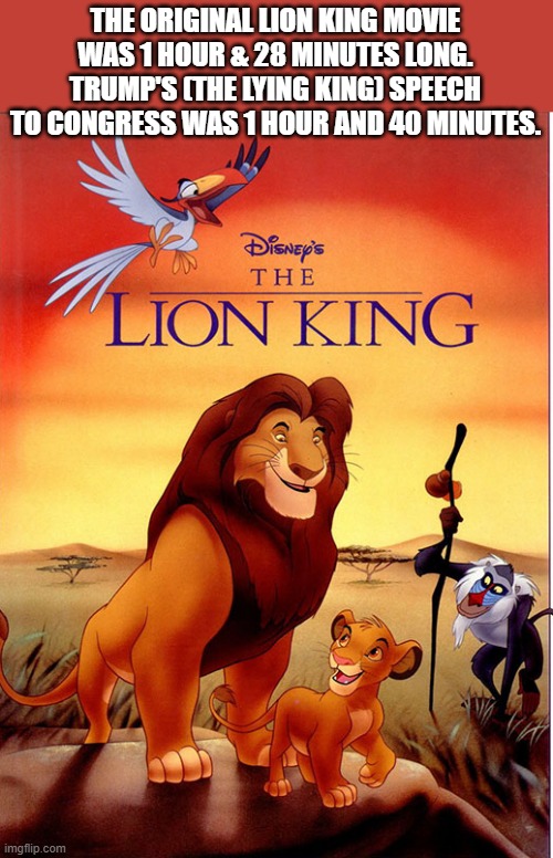 The Lying King aka. Donald Trump's speech was 12 minutes longer than the movie | THE ORIGINAL LION KING MOVIE WAS 1 HOUR & 28 MINUTES LONG. TRUMP'S (THE LYING KING) SPEECH TO CONGRESS WAS 1 HOUR AND 40 MINUTES. | image tagged in funny,lion king,movie,time,speech,humor | made w/ Imgflip meme maker