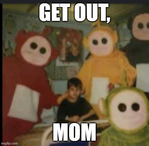 get out | GET OUT, MOM | image tagged in hot,new,funny,memes,gifs,fun | made w/ Imgflip meme maker