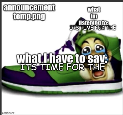 ITS TIME FOR THE | ITS TIME FOR THE; ITS TIME FOR THE | image tagged in its time for the | made w/ Imgflip meme maker