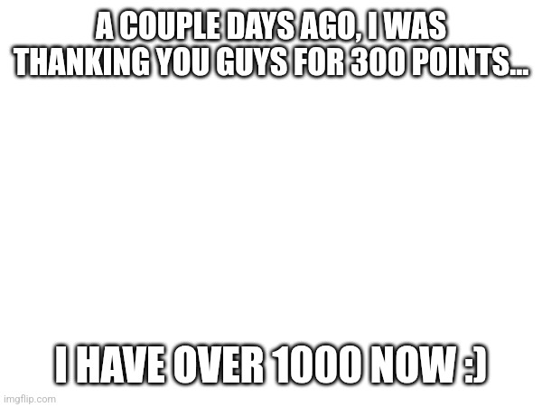 A COUPLE DAYS AGO, I WAS THANKING YOU GUYS FOR 300 POINTS... I HAVE OVER 1000 NOW :) | made w/ Imgflip meme maker