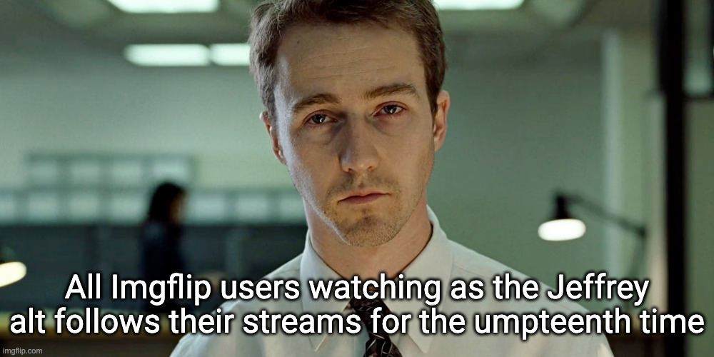 Fight Club Depressing Stare (announcement template) | All Imgflip users watching as the Jeffrey alt follows their streams for the umpteenth time | image tagged in fight club depressing stare announcement template | made w/ Imgflip meme maker