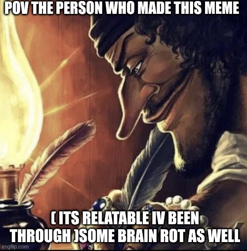 blackbeard writing | POV THE PERSON WHO MADE THIS MEME ( ITS RELATABLE IV BEEN THROUGH )SOME BRAIN ROT AS WELL | image tagged in blackbeard writing | made w/ Imgflip meme maker