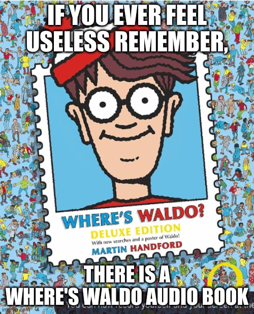 if you ever feel useless | IF YOU EVER FEEL USELESS REMEMBER, THERE IS A WHERE'S WALDO AUDIO BOOK | image tagged in useless,where's waldo | made w/ Imgflip meme maker