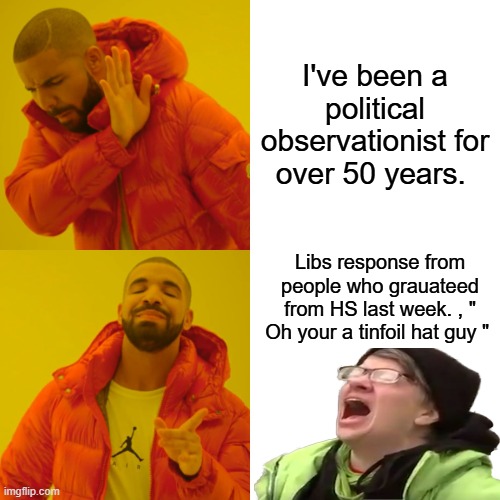 I ask them Name 1 of your US senators name. They don't know . How many US SEN does state have. They don't know 50+ anyos | I've been a political observationist for over 50 years. Libs response from people who grauateed from HS last week. , " Oh your a tinfoil hat guy " | image tagged in memes,drake hotline bling | made w/ Imgflip meme maker