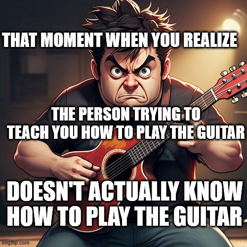 That moment | THAT MOMENT WHEN YOU REALIZE; THE PERSON TRYING TO TEACH YOU HOW TO PLAY THE GUITAR; DOESN'T ACTUALLY KNOW HOW TO PLAY THE GUITAR | image tagged in guitar,learning guitar,playing guitar,acoustic guitar,guitar love,guitar lovers | made w/ Imgflip meme maker