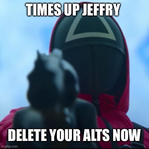 For Jeffry | TIMES UP JEFFRY; DELETE YOUR ALTS NOW | image tagged in squid game triangle guy | made w/ Imgflip meme maker