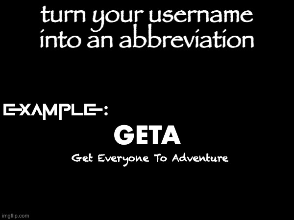 turn your username into an abbreviation; example:; GETA; Get Everyone To Adventure | made w/ Imgflip meme maker