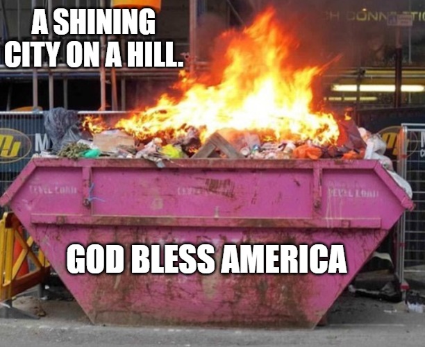 A Dumpster Fire. | A SHINING CITY ON A HILL. GOD BLESS AMERICA | image tagged in funny,funny meme,lol so funny,too funny | made w/ Imgflip meme maker