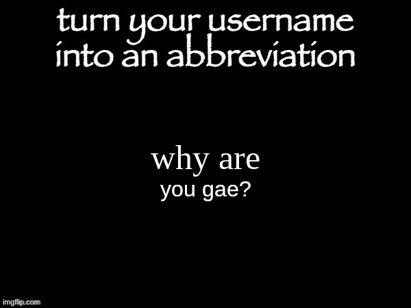 user name abbvreviation | why are; you gae? | image tagged in user name abbvreviation | made w/ Imgflip meme maker