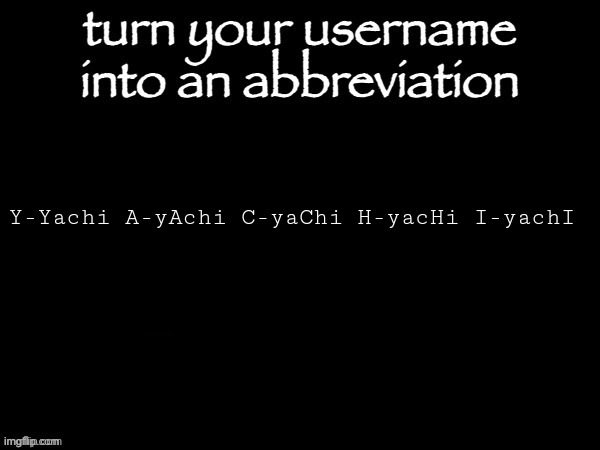 user name abbvreviation | Y-Yachi A-yAchi C-yaChi H-yacHi I-yachI | image tagged in user name abbvreviation | made w/ Imgflip meme maker