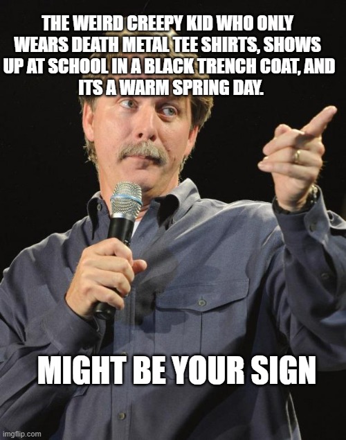 Jeff Foxworthy | MIGHT BE YOUR SIGN THE WEIRD CREEPY KID WHO ONLY 
WEARS DEATH METAL TEE SHIRTS, SHOWS 
UP AT SCHOOL IN A BLACK TRENCH COAT, AND
 ITS A WARM  | image tagged in jeff foxworthy | made w/ Imgflip meme maker