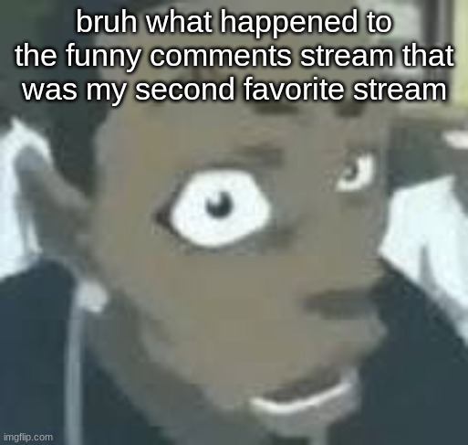 what?? | bruh what happened to the funny comments stream that was my second favorite stream | image tagged in what | made w/ Imgflip meme maker