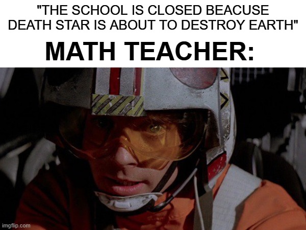 they do anything just to squeeze 1 math lesson into timestable | "THE SCHOOL IS CLOSED BEACUSE DEATH STAR IS ABOUT TO DESTROY EARTH"; MATH TEACHER: | image tagged in starwars,school,math teacher | made w/ Imgflip meme maker