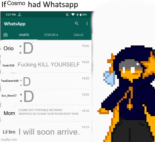 wowza | Cosmo; :D; Orio; Fucking KILL YOURSELF; Node1939; :D; TwoElectrik86; :D; Sun_Moon37; COSMO DOT PORTABLE NETWORK GRAPHICS GO CLEAN YOUR ROOM RIGHT NOW; Mom; I will soon arrive. Lil bro | image tagged in if x had whatsapp with text boxes | made w/ Imgflip meme maker